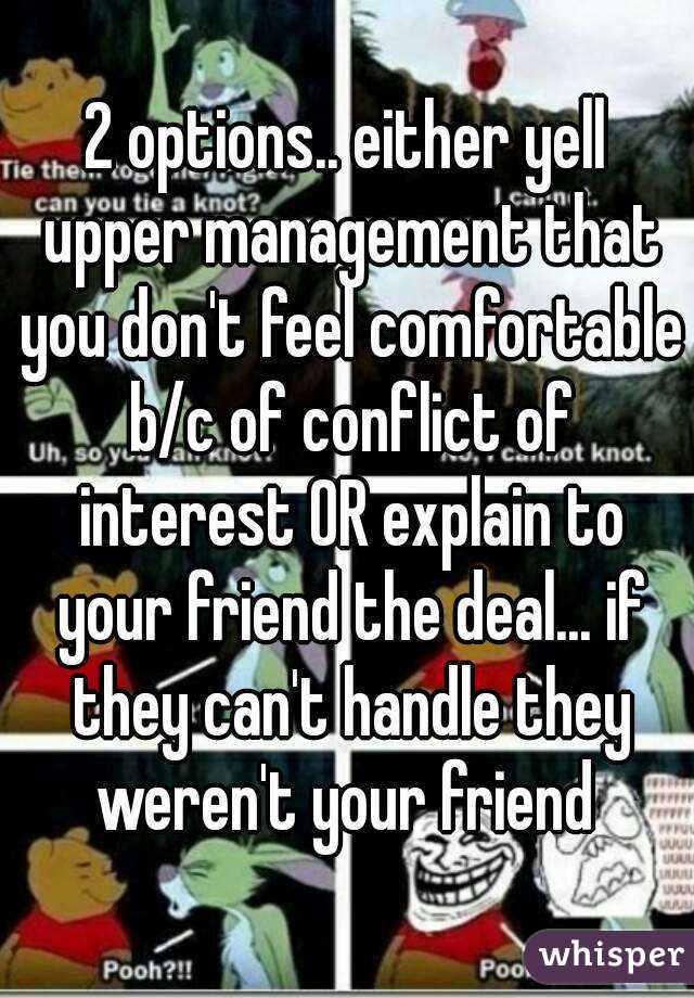 2 options.. either yell upper management that you don't feel comfortable b/c of conflict of interest OR explain to your friend the deal... if they can't handle they weren't your friend 