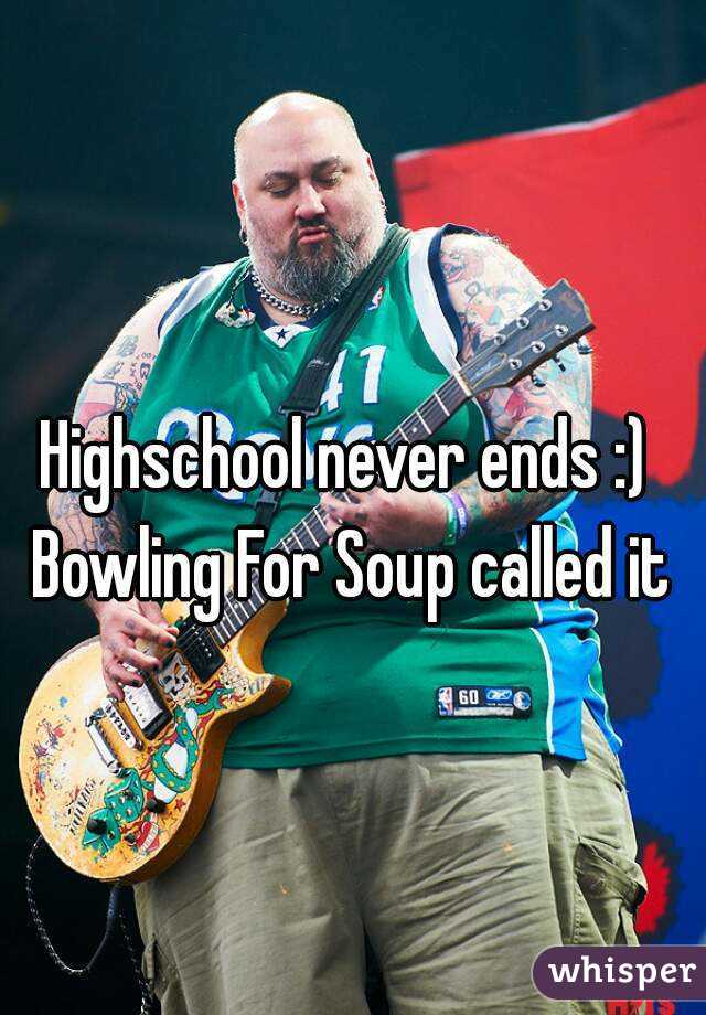 Highschool never ends :) Bowling For Soup called it