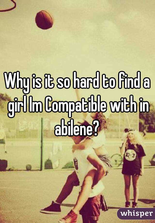 Why is it so hard to find a girl Im Compatible with in abilene? 