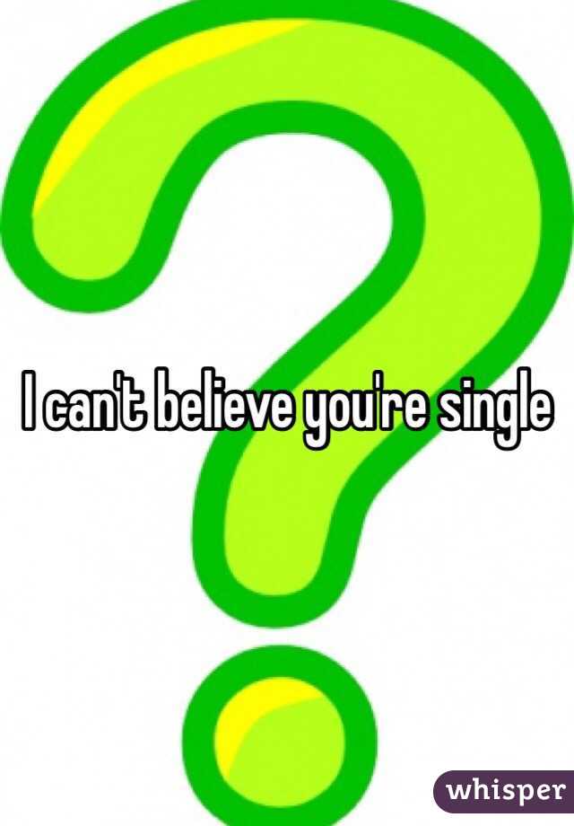 I can't believe you're single 