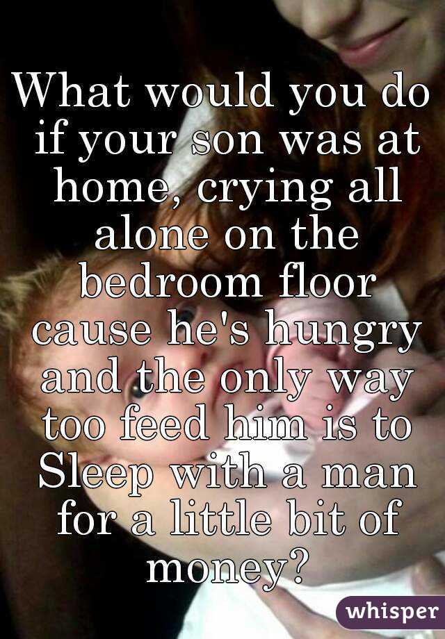 What would you do if your son was at home, crying all alone on the bedroom floor cause he's hungry and the only way too feed him is to Sleep with a man for a little bit of money?