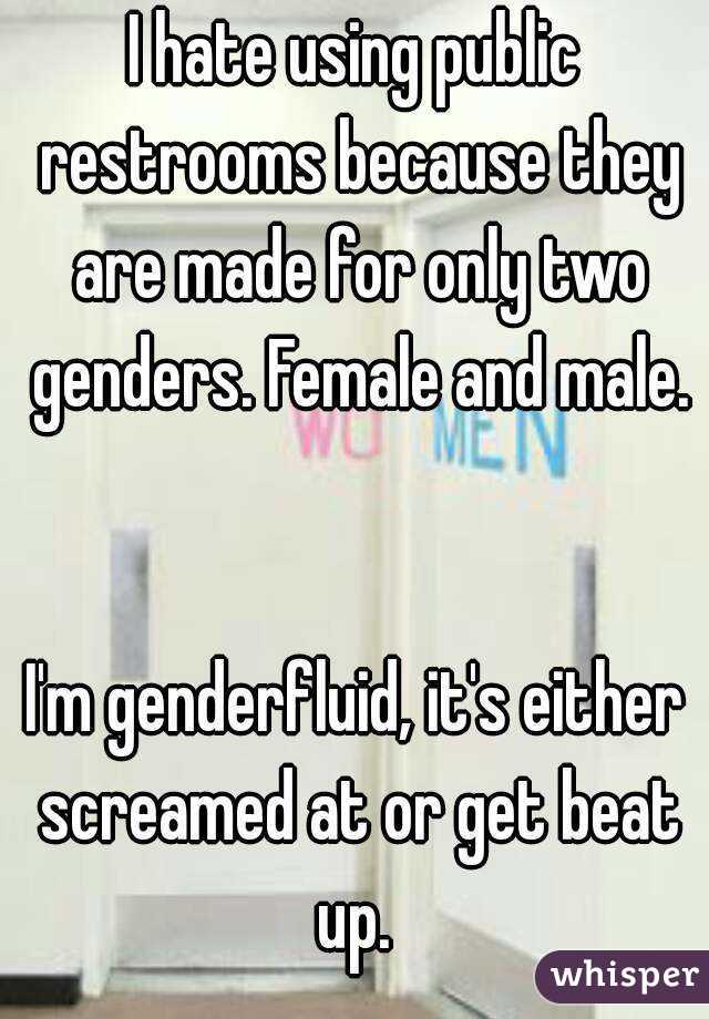 I hate using public restrooms because they are made for only two genders. Female and male. 

I'm genderfluid, it's either screamed at or get beat up. 