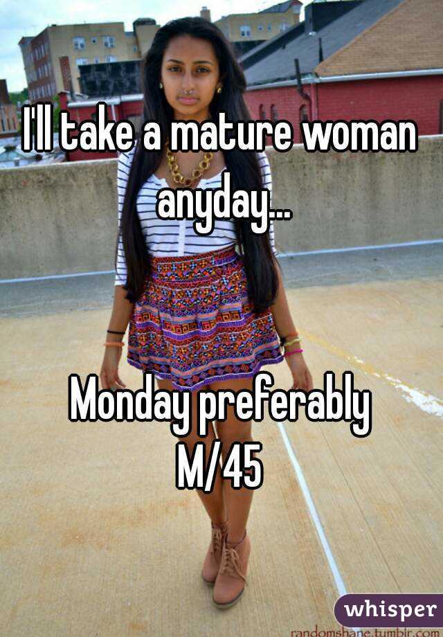 I'll take a mature woman anyday...


Monday preferably
M/45