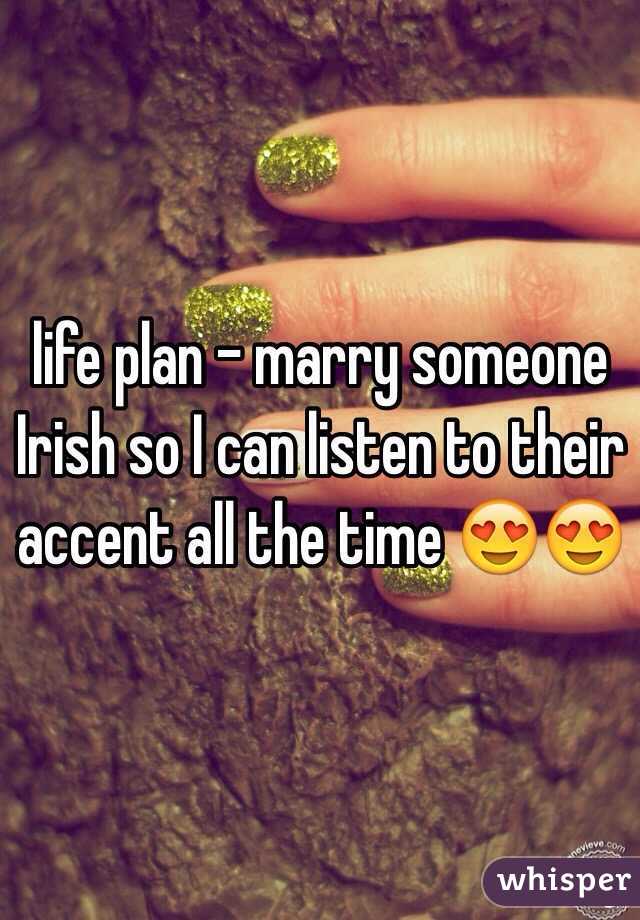 life plan - marry someone Irish so I can listen to their accent all the time 