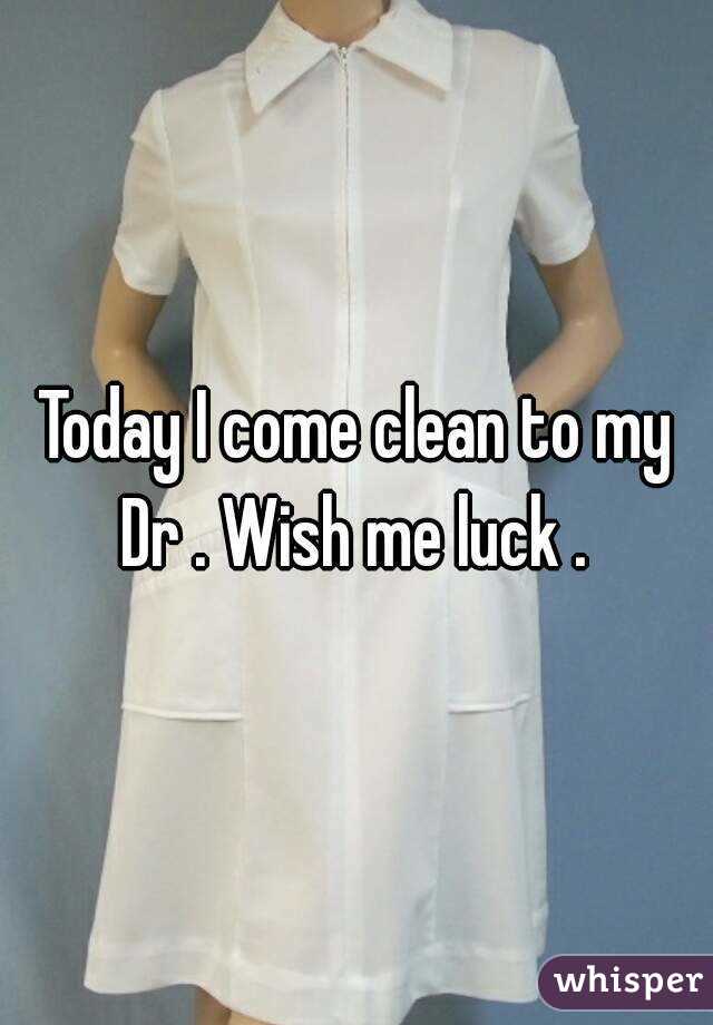 Today I come clean to my Dr . Wish me luck . 