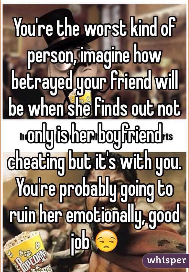 You're the worst kind of person, imagine how betrayed your friend will be when she finds out not only is her boyfriend cheating but it's with you. You're probably going to ruin her emotionally, good job 😒