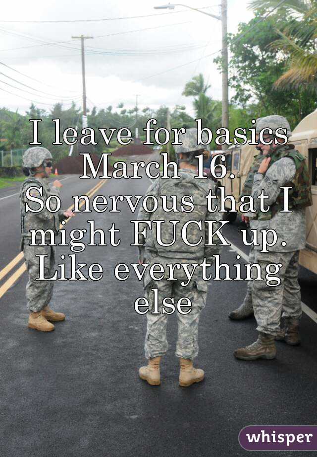 I leave for basics
March 16.
So nervous that I might FUCK up. 
Like everything else