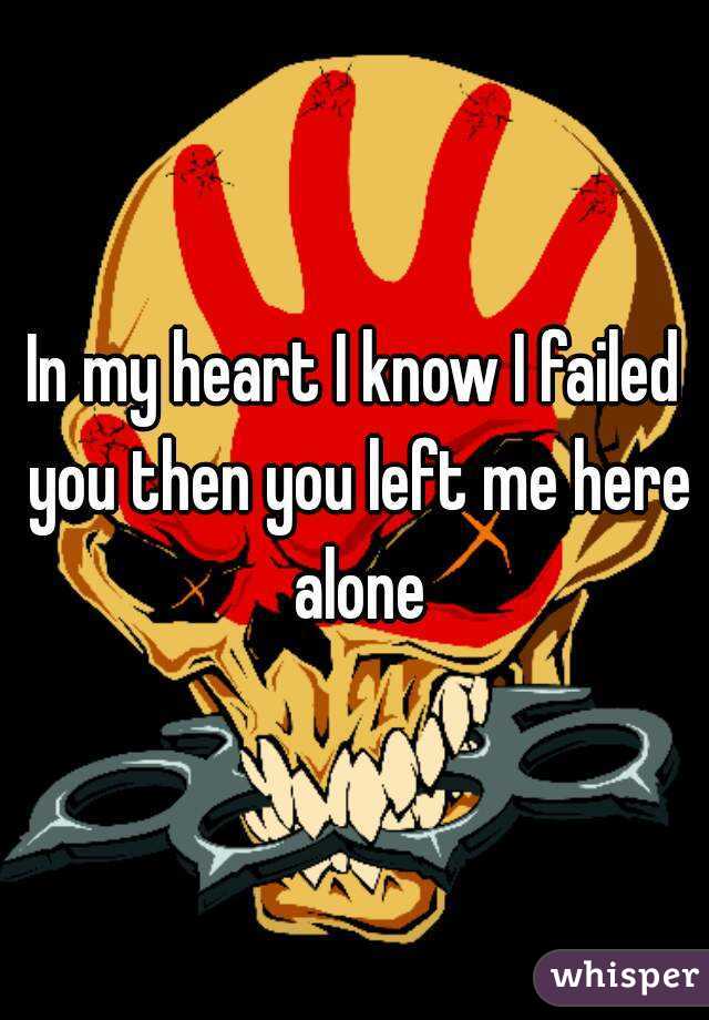 In my heart I know I failed you then you left me here alone
