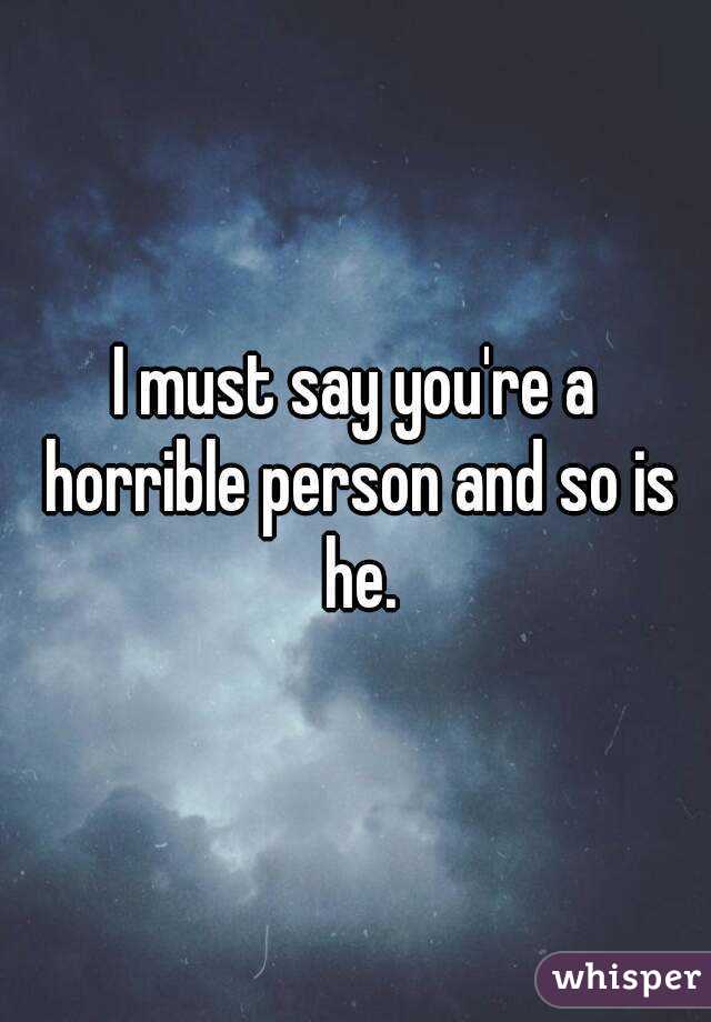 I must say you're a horrible person and so is he.