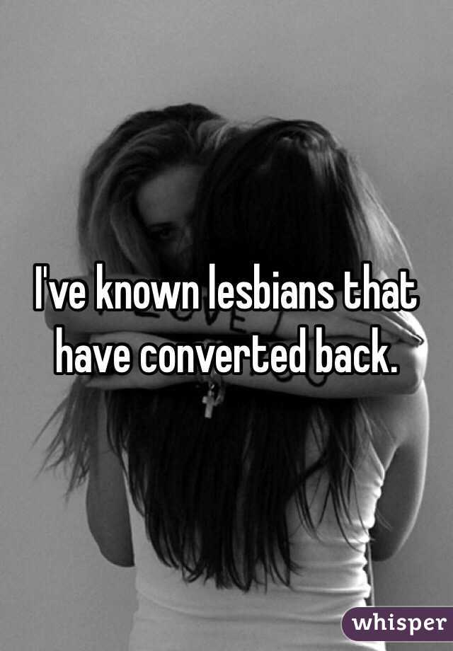 I've known lesbians that have converted back. 