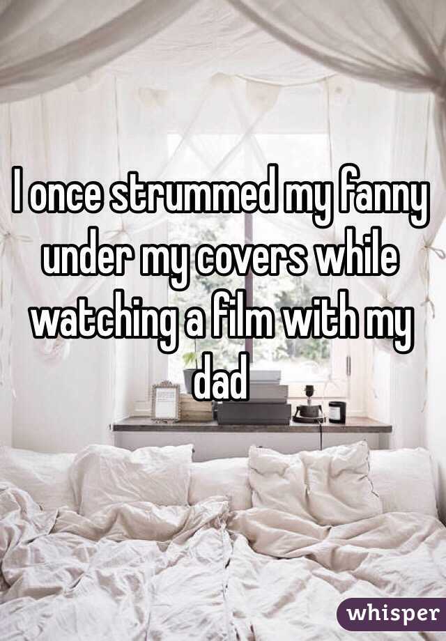 I once strummed my fanny under my covers while watching a film with my dad