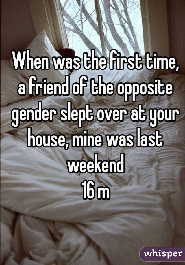 When was the first time, a friend of the opposite gender slept over at your house, mine was last weekend
16 m