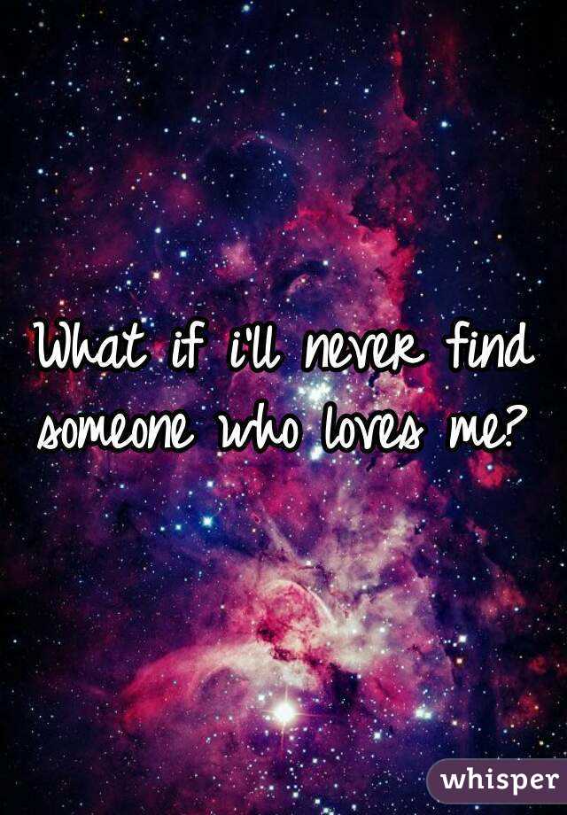 What if i'll never find someone who loves me? 