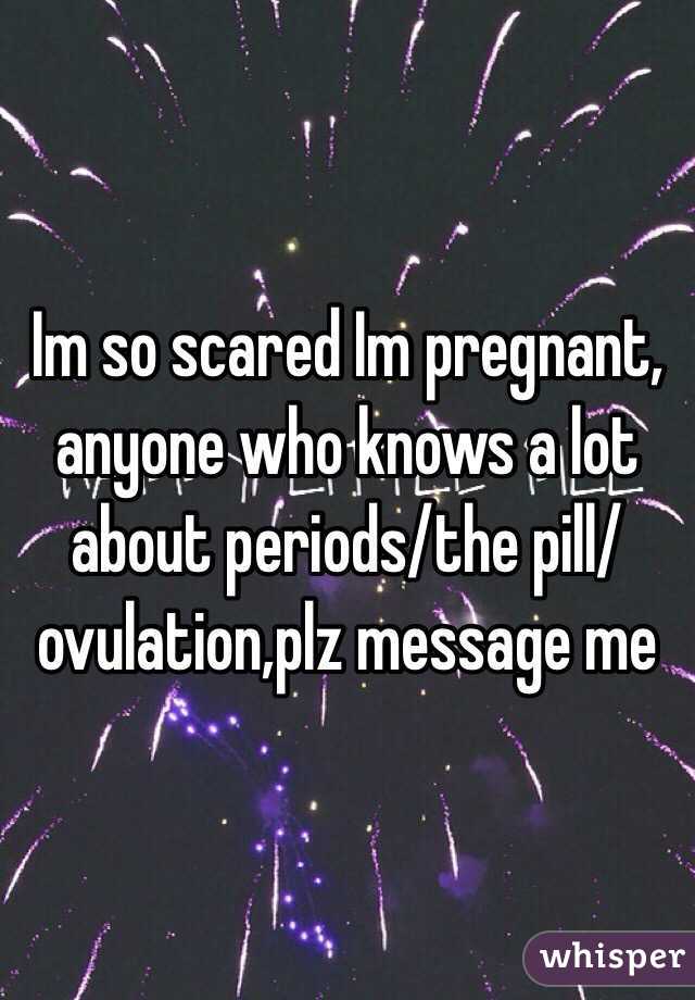 Im so scared Im pregnant, anyone who knows a lot about periods/the pill/ovulation,plz message me
