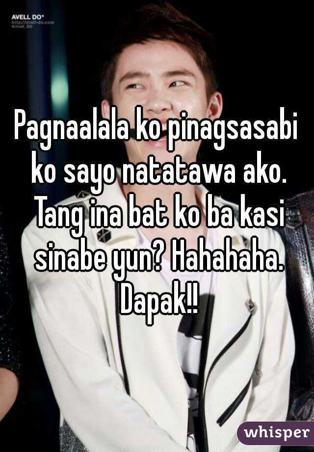 Pagnaalala ko pinagsasabi ko sayo natatawa ako. Tang ina bat ko ba kasi sinabe yun? Hahahaha. Dapak!!