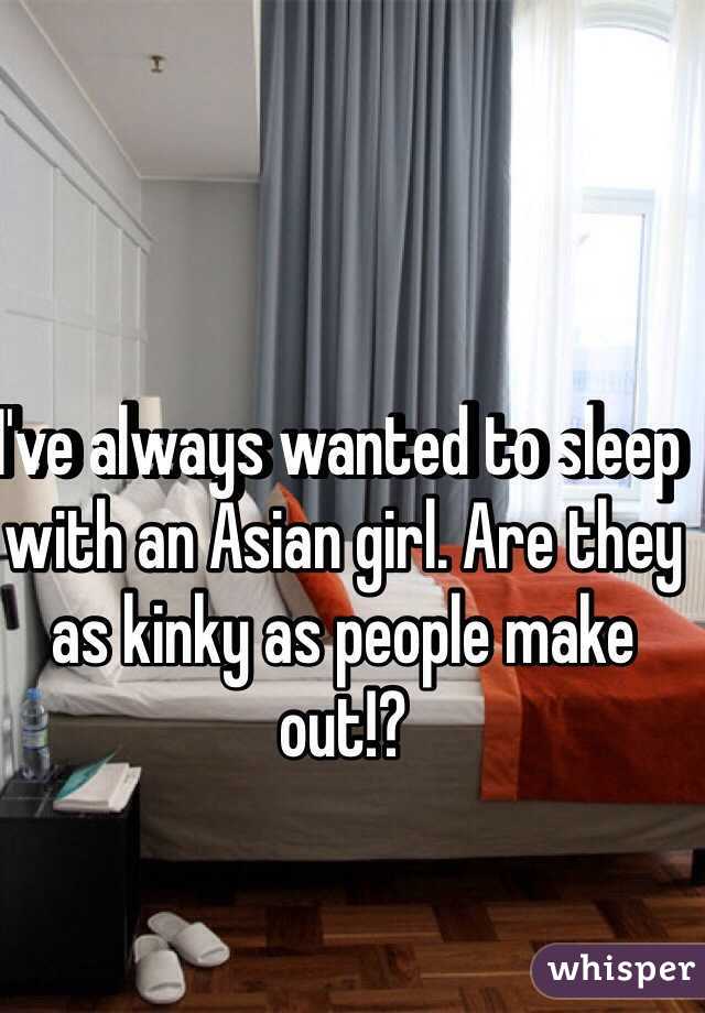 I've always wanted to sleep with an Asian girl. Are they as kinky as people make out!? 