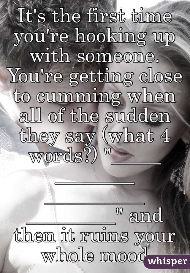 It's the first time you're hooking up with someone. You're getting close to cumming when all of the sudden they say (what 4 words?) "_____ ________ __________ _________" and then it ruins your whole mood