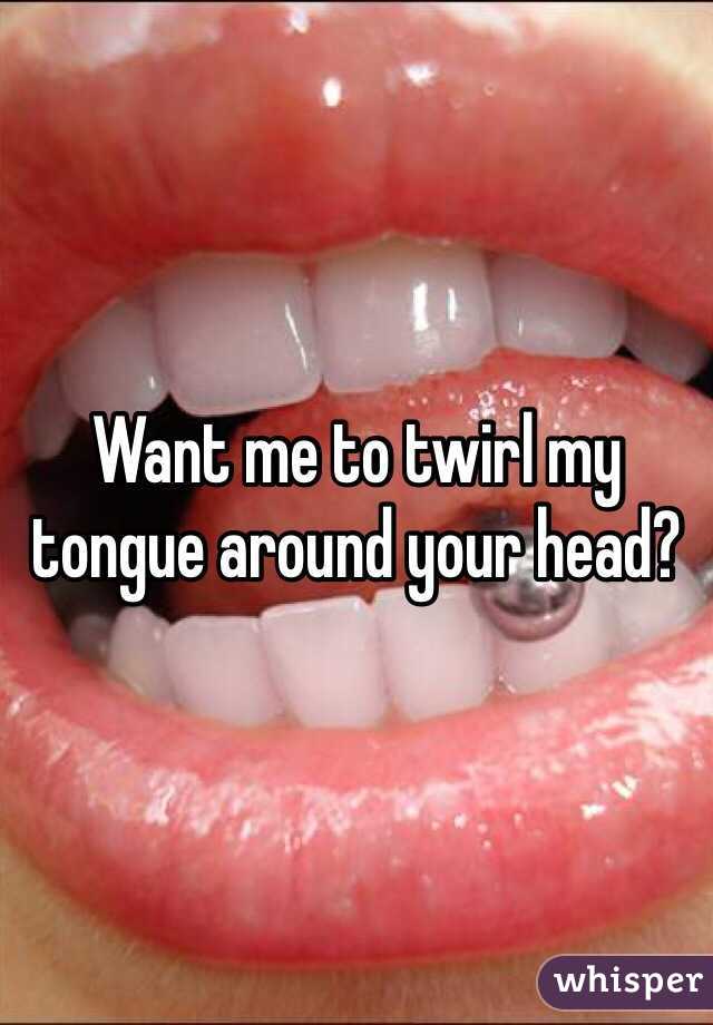 Want me to twirl my tongue around your head?