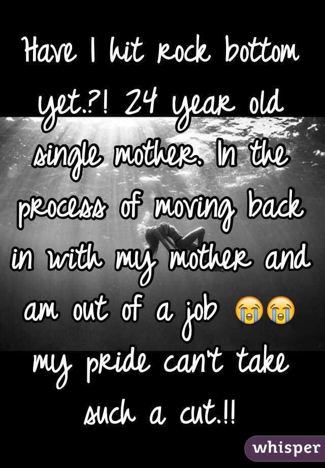 Have I hit rock bottom yet.?! 24 year old single mother. In the process of moving back in with my mother and am out of a job 😭😭 my pride can't take such a cut.!!