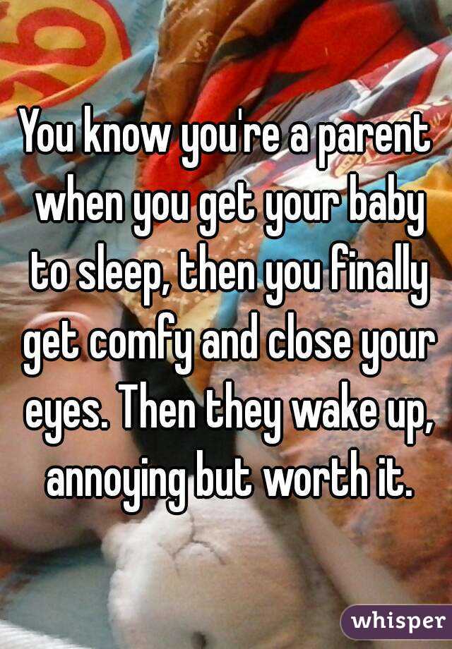 You know you're a parent when you get your baby to sleep, then you finally get comfy and close your eyes. Then they wake up, annoying but worth it.