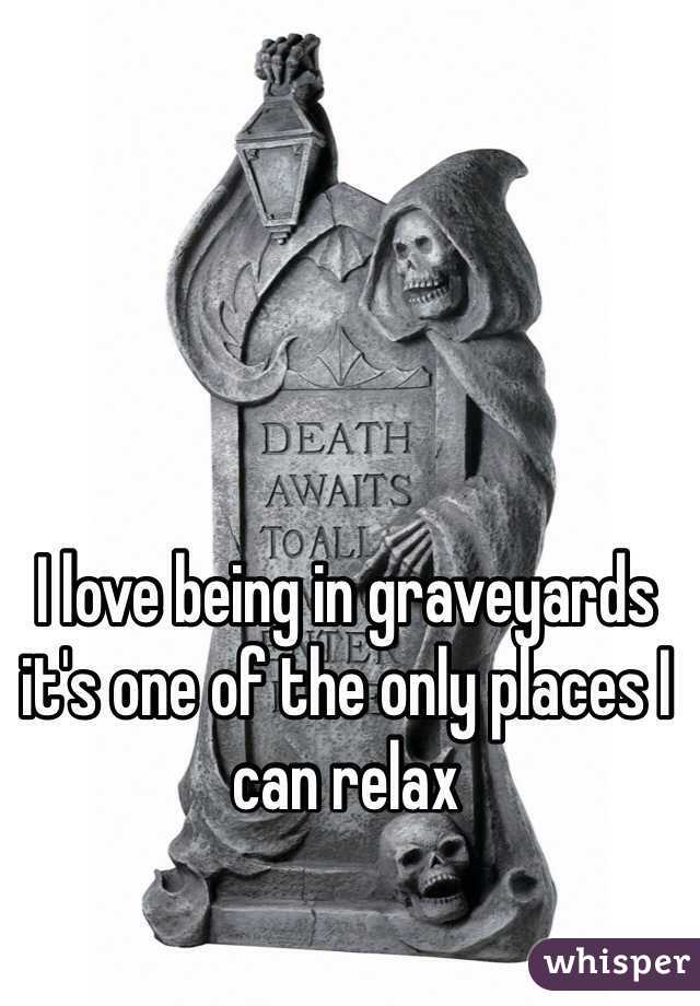 I love being in graveyards it's one of the only places I can relax