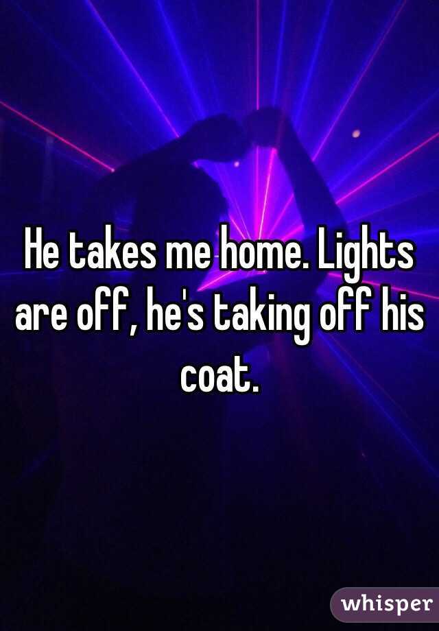 He takes me home. Lights are off, he's taking off his coat. 