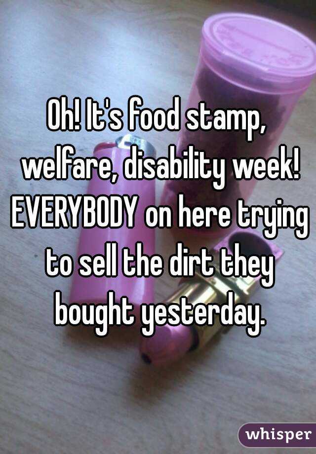 Oh! It's food stamp, welfare, disability week! EVERYBODY on here trying to sell the dirt they bought yesterday.