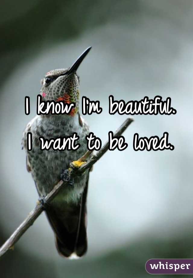 I know I'm beautiful.
 I want to be loved. 