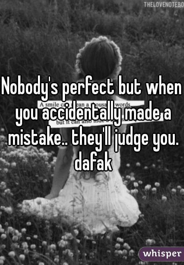 Nobody's perfect but when you accidentally made a mistake.. they'll judge you. dafak