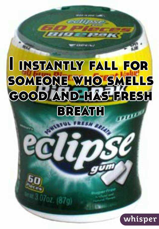 I instantly fall for someone who smells good and has fresh breath