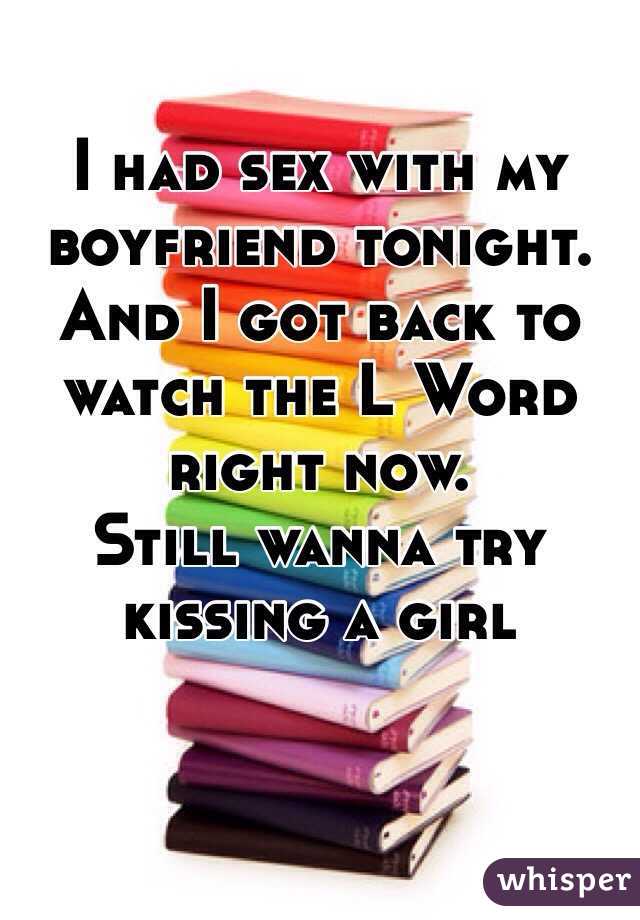 I had sex with my boyfriend tonight. And I got back to watch the L Word right now. 
Still wanna try kissing a girl 