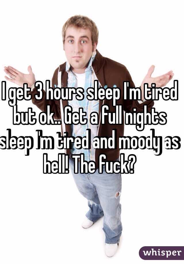 I get 3 hours sleep I'm tired but ok.. Get a full nights sleep I'm tired and moody as hell! The fuck?