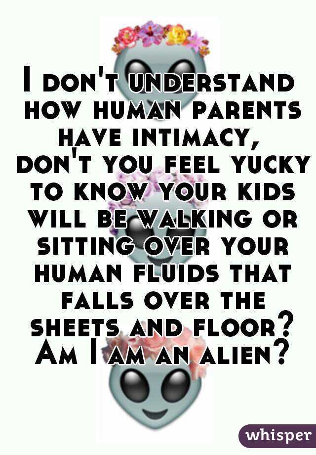 I don't understand how human parents have intimacy,  don't you feel yucky to know your kids will be walking or sitting over your human fluids that falls over the sheets and floor? Am I am an alien?