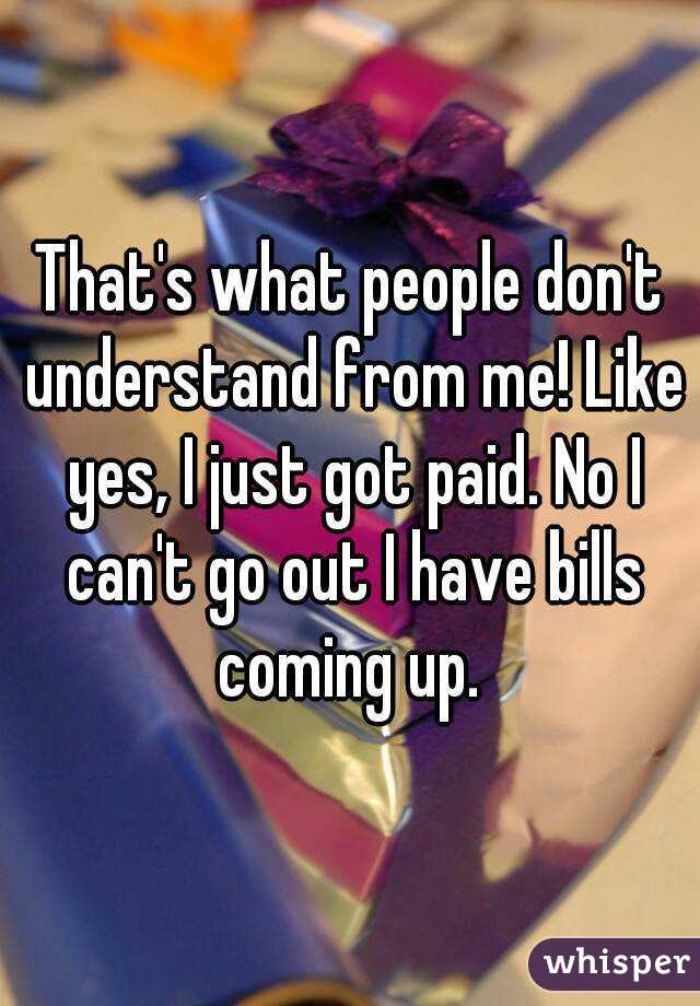 That's what people don't understand from me! Like yes, I just got paid. No I can't go out I have bills coming up. 