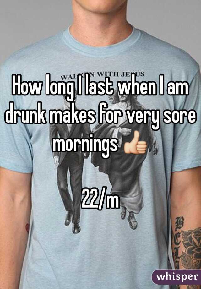 How long I last when I am drunk makes for very sore mornings 👍

22/m