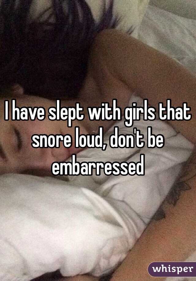 I have slept with girls that snore loud, don't be embarressed