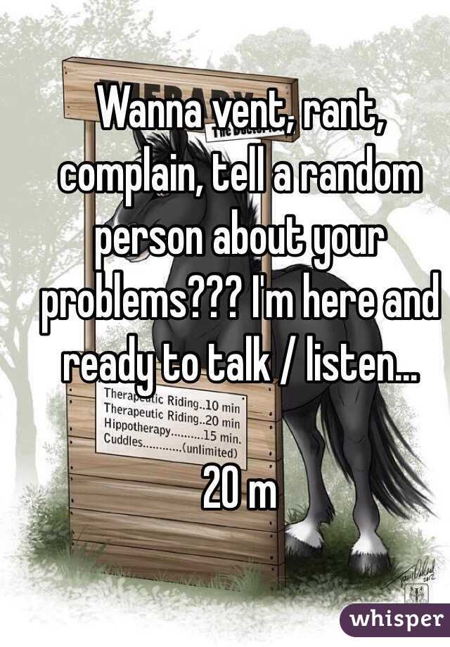 Wanna vent, rant, complain, tell a random person about your problems??? I'm here and ready to talk / listen... 

20 m 