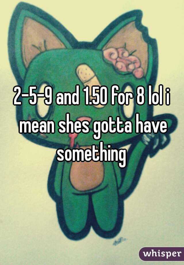 2-5-9 and 1.50 for 8 lol i mean shes gotta have something 