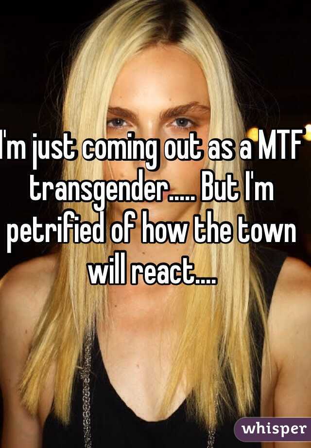 I'm just coming out as a MTF transgender..... But I'm petrified of how the town will react....