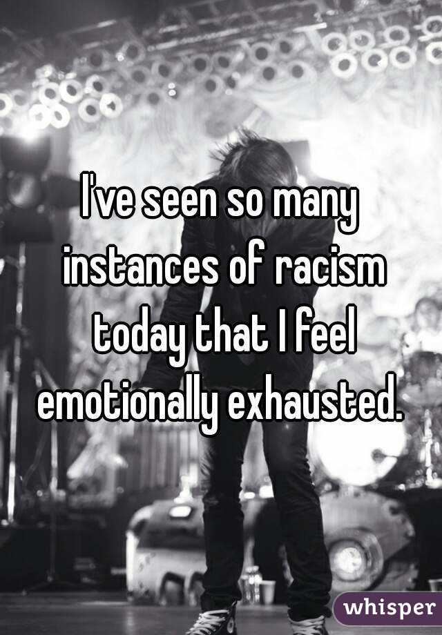 I've seen so many instances of racism today that I feel emotionally exhausted. 