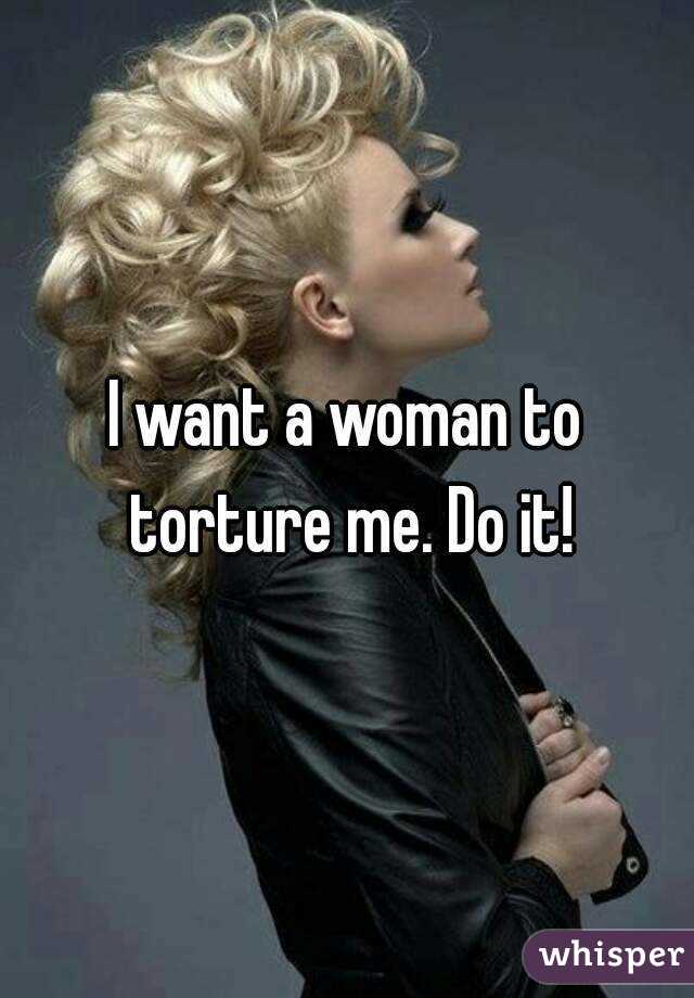 I want a woman to torture me. Do it!