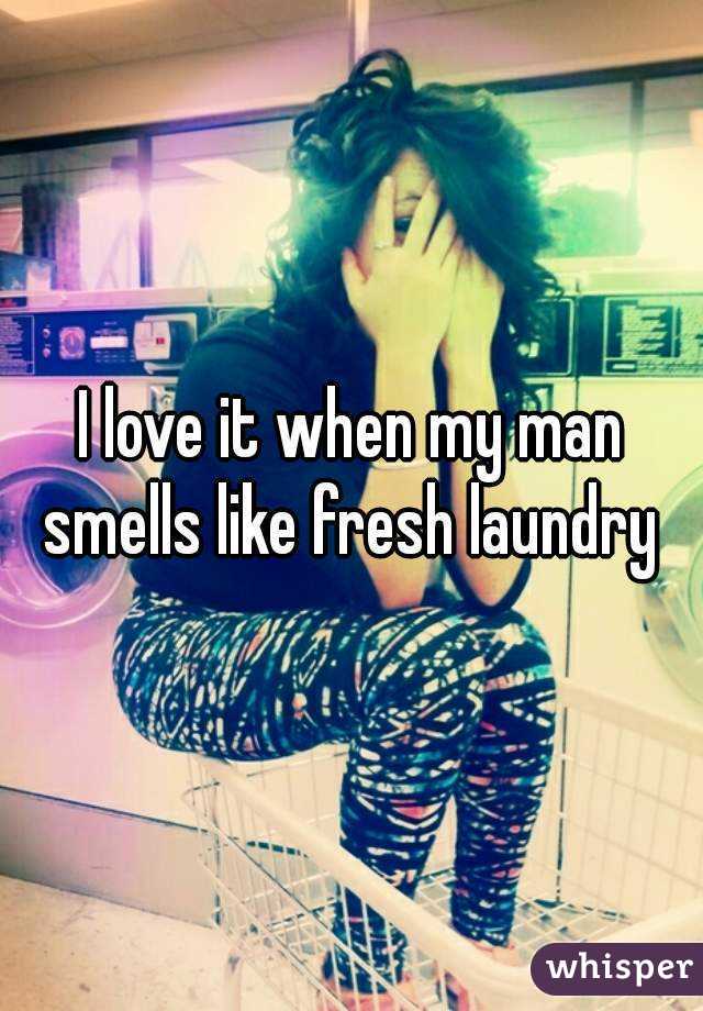 I love it when my man smells like fresh laundry 