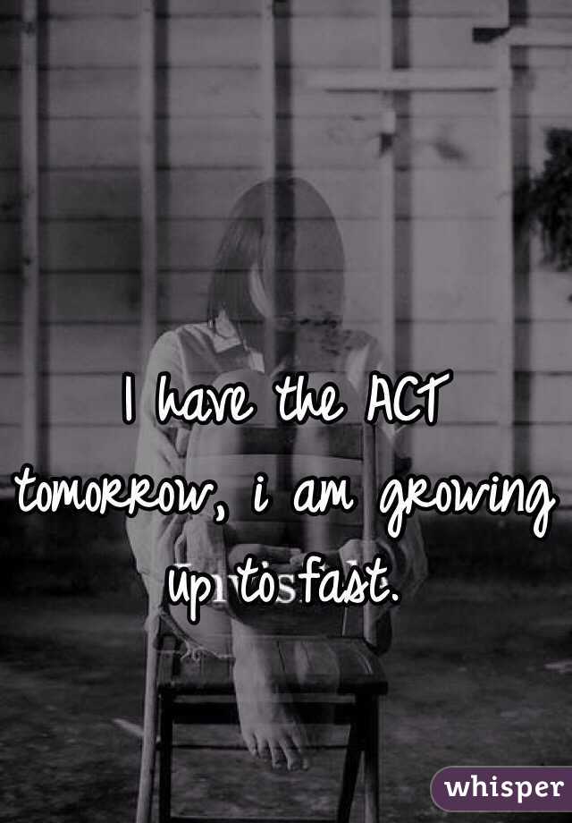 I have the ACT tomorrow, i am growing up to fast. 