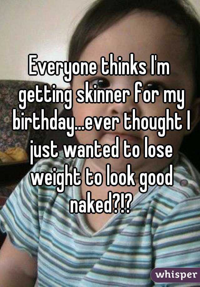 Everyone thinks I'm getting skinner for my birthday...ever thought I just wanted to lose weight to look good naked?!?