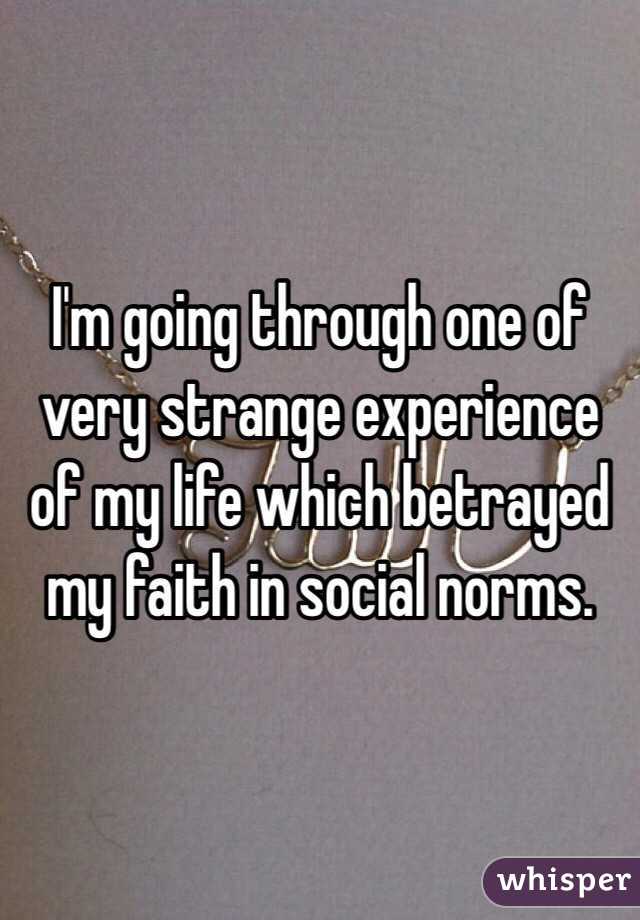 I'm going through one of very strange experience of my life which betrayed my faith in social norms.