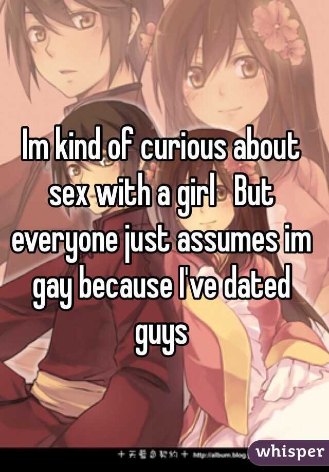 Im kind of curious about sex with a girl   But everyone just assumes im gay because I've dated guys 