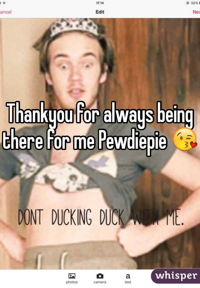 Thankyou for always being there for me Pewdiepie 😘