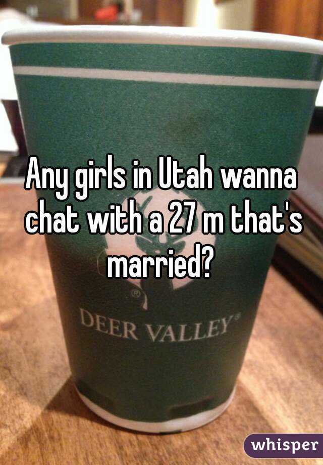 Any girls in Utah wanna chat with a 27 m that's married? 