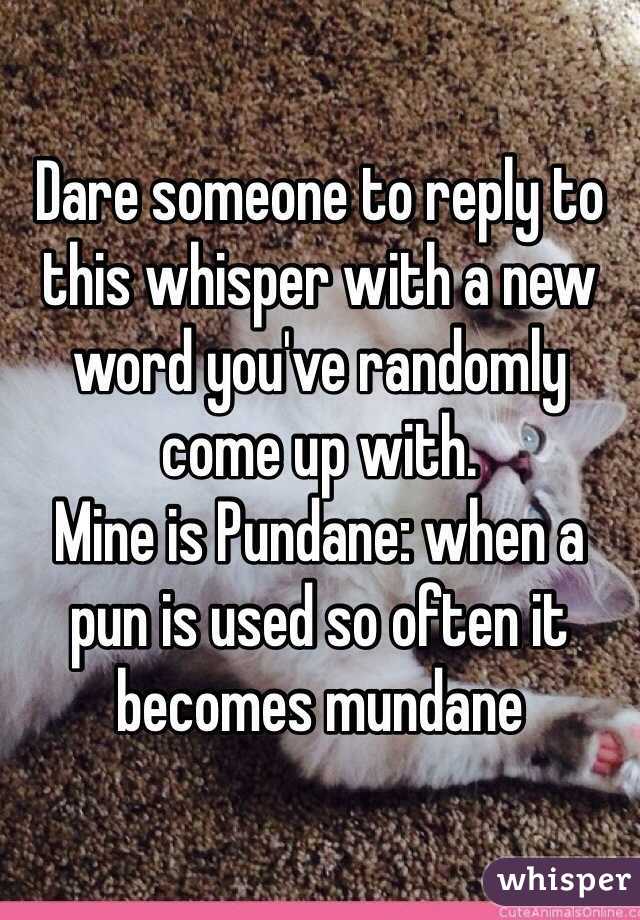 Dare someone to reply to this whisper with a new word you've randomly come up with.
Mine is Pundane: when a pun is used so often it becomes mundane