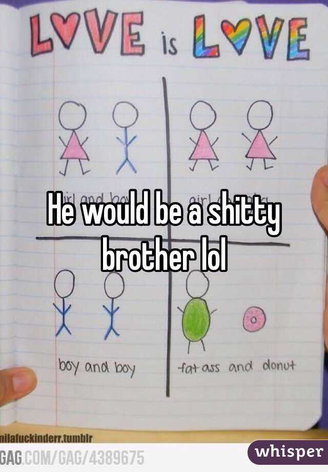 He would be a shitty brother lol